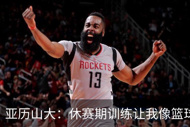 亚历山大：休赛期训练让我像篮球超人一样强大！